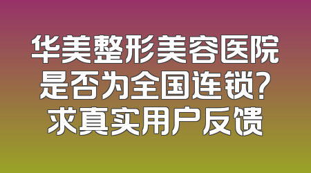 华美整形美容医院是否为全国连锁？求真实用户反馈