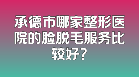 承德市哪家整形医院的脸脱毛服务比较好？