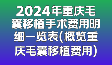 2024年重庆毛囊移植手术费用明细一览表（概览重庆毛囊移植费用）