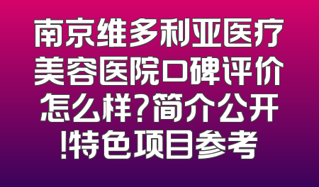 南京维多利亚医疗美容医院口碑评价怎么样？简介公开！特色项目参考