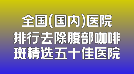 全国（国内）医院排行去除腹部咖啡斑精选五十佳医院