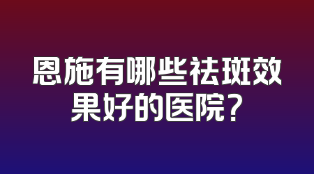 恩施有哪些祛斑效果好的医院？