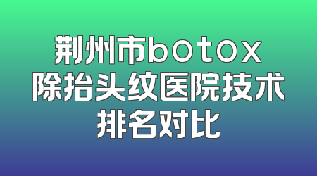 荆州市botox除抬头纹医院技术排名对比