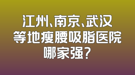 江州、南京、武汉等地瘦腰吸脂医院哪家强？