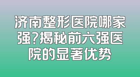 济南整形医院哪家强？揭秘前六强医院的显著优势