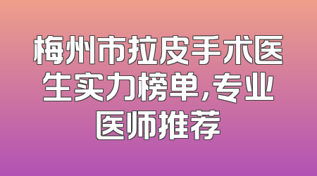 梅州市拉皮手术医生实力榜单，专业医师推荐