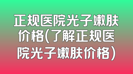 正规医院光子嫩肤价格（了解正规医院光子嫩肤价格）