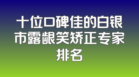 十位口碑佳的白银市露龈笑矫正专家排名