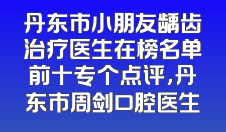 丹东市小朋友龋齿治疗医生在榜名单前十专个点评，丹东市周剑口腔医生