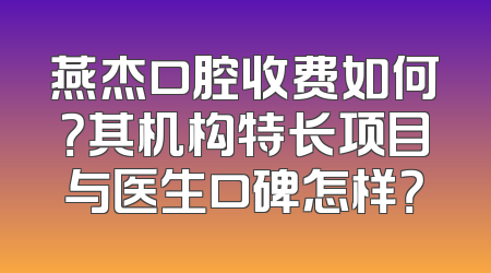 燕杰口腔收费如何？其机构特长项目与医生口碑怎样？