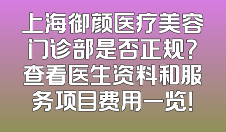 上海御颜医疗美容门诊部是否正规？查看医生资料和服务项目费用一览！