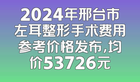 2024年邢台市左耳整形手术费用参考价格发布，均价53726元