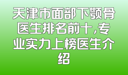 天津市面部下颚骨医生排名前十，专业实力上榜医生介绍