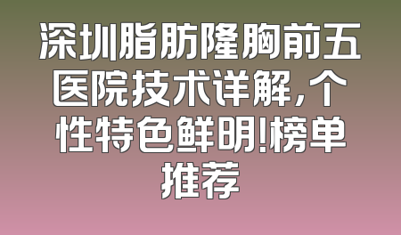 深圳脂肪隆胸前五医院技术详解，个性特色鲜明！榜单推荐