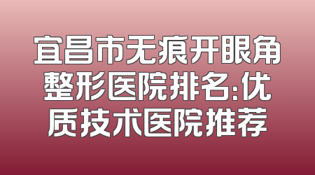 宜昌市无痕开眼角整形医院排名：优质技术医院推荐