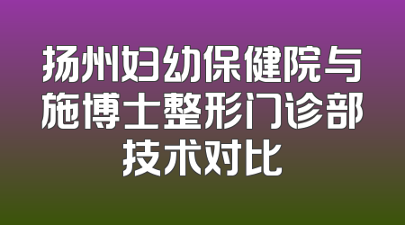 扬州妇幼保健院与施博士整形门诊部技术对比