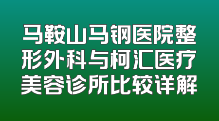 马鞍山马钢医院整形外科与柯汇医疗美容诊所比较详解