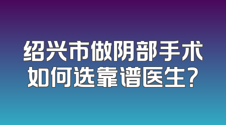 绍兴市做阴部手术如何选靠谱医生？