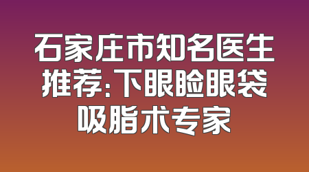 石家庄市知名医生推荐：下眼睑眼袋吸脂术专家