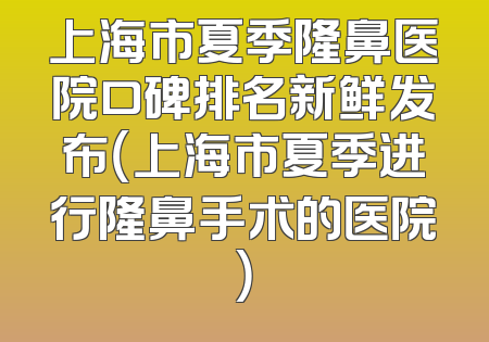 上海市夏季隆鼻医院口碑排名新鲜发布（上海市夏季进行隆鼻手术的医院）