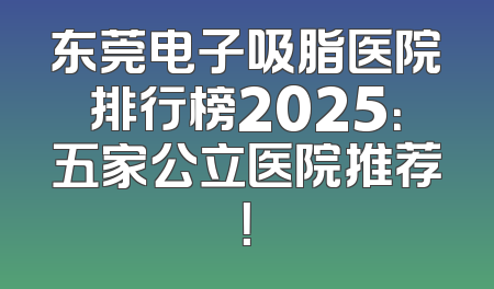 东莞电子吸脂医院排行榜2025：五家公立医院推荐！