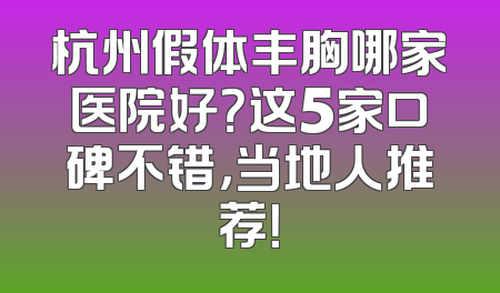 杭州假体丰胸哪家医院好？这5家口碑不错，当地人推荐！
