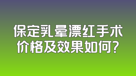 保定乳晕漂红手术价格及效果如何？
