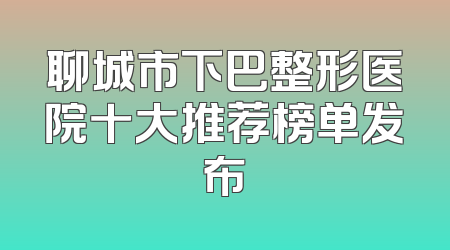 聊城市下巴整形医院十大推荐榜单发布