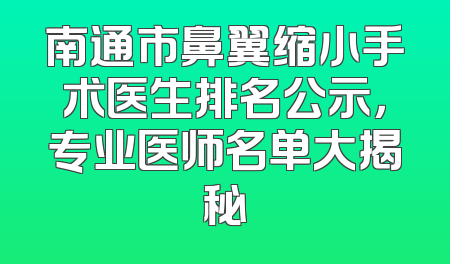 南通市鼻翼缩小手术医生排名公示，专业医师名单大揭秘