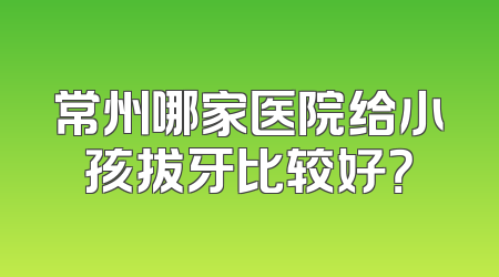 常州哪家医院给小孩拔牙比较好？