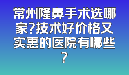 常州隆鼻手术选哪家？技术好价格又实惠的医院有哪些？
