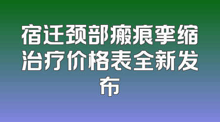 宿迁颈部瘢痕挛缩治疗价格表全新发布