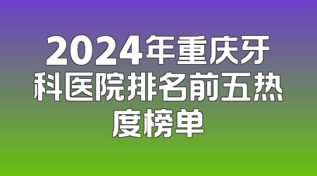 2024年重庆牙科医院排名前五热度榜单