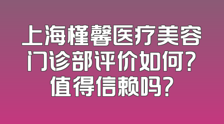 上海槿馨医疗美容门诊部评价如何？值得信赖吗？