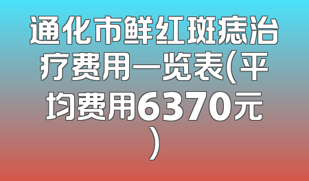 通化市鲜红斑痣治疗费用一览表（平均费用6370元）