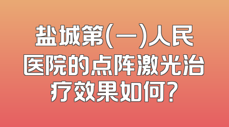 盐城第（一）人民医院的点阵激光治疗效果如何？