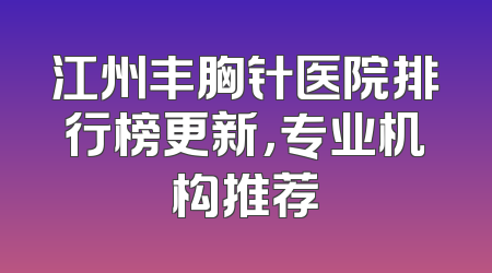 江州丰胸针医院排行榜更新，专业机构推荐
