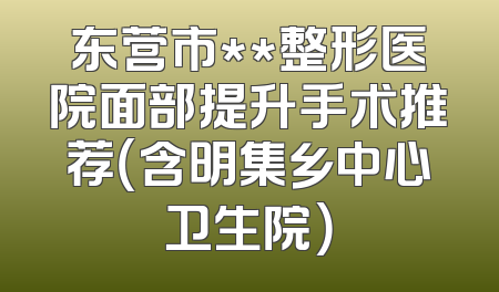 东营市**整形医院面部提升手术推荐（含明集乡中心卫生院）