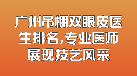 广州吊棚双眼皮医生排名，专业医师展现技艺风采
