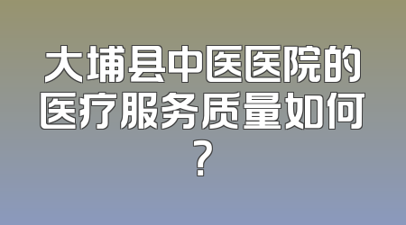 大埔县中医医院的医疗服务质量如何？