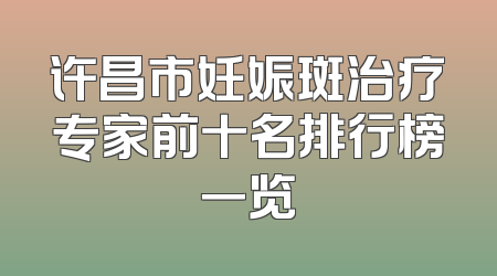 许昌市妊娠斑治疗专家前十名排行榜一览