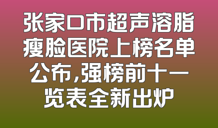 张家口市超声溶脂瘦脸医院上榜名单公布，强榜前十一览表全新出炉