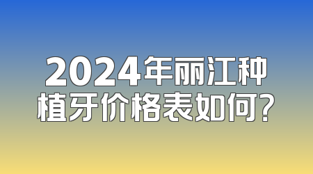2024年丽江种植牙价格表如何？