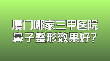 厦门哪家三甲医院鼻子整形效果好？