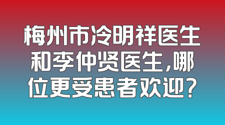 梅州市冷明祥医生和李仲贤医生，哪位更受患者欢迎？