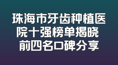珠海市牙齿种植医院十强榜单揭晓 前四名口碑分享