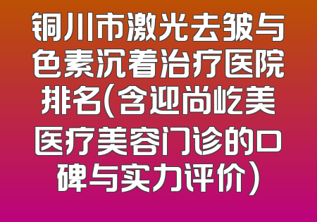 铜川市激光去皱与色素沉着治疗医院排名（含迎尚屹美医疗美容门诊的口碑与实力评价）
