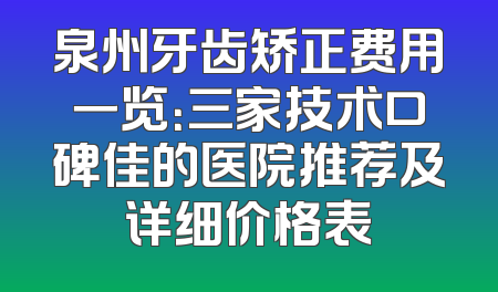 泉州牙齿矫正费用一览：三家技术口碑佳的医院推荐及详细价格表