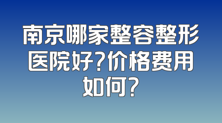 南京哪家整容整形医院好？价格费用如何？