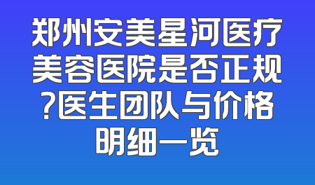 郑州安美星河医疗美容医院是否正规？医生团队与价格明细一览